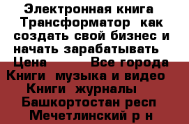 Электронная книга «Трансформатор» как создать свой бизнес и начать зарабатывать › Цена ­ 100 - Все города Книги, музыка и видео » Книги, журналы   . Башкортостан респ.,Мечетлинский р-н